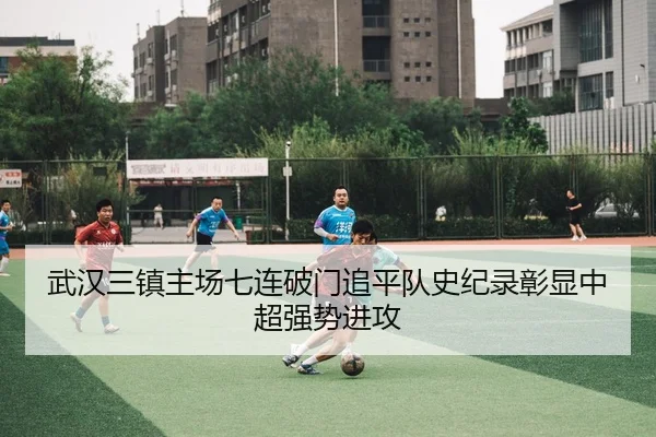 武汉三镇主场七连破门追平队史纪录彰显中超强势进攻